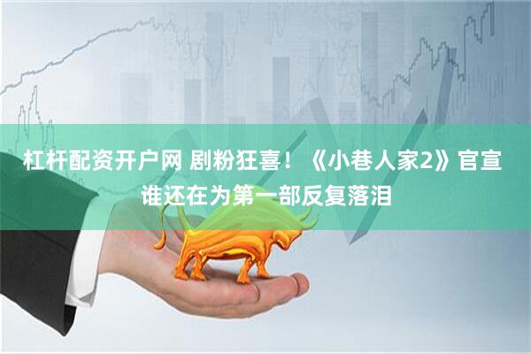 杠杆配资开户网 剧粉狂喜！《小巷人家2》官宣 谁还在为第一部反复落泪