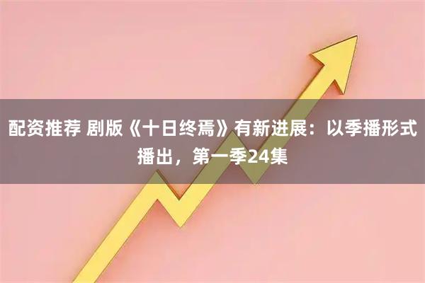 配资推荐 剧版《十日终焉》有新进展：以季播形式播出，第一季24集