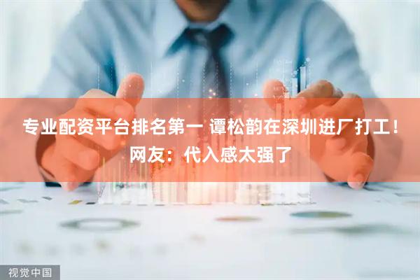 专业配资平台排名第一 谭松韵在深圳进厂打工！网友：代入感太强了