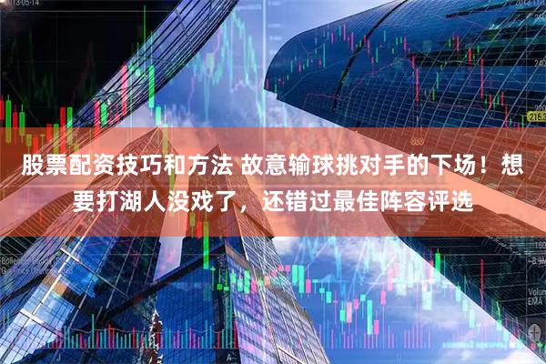 股票配资技巧和方法 故意输球挑对手的下场！想要打湖人没戏了，还错过最佳阵容评选