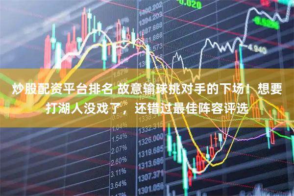 炒股配资平台排名 故意输球挑对手的下场！想要打湖人没戏了，还错过最佳阵容评选