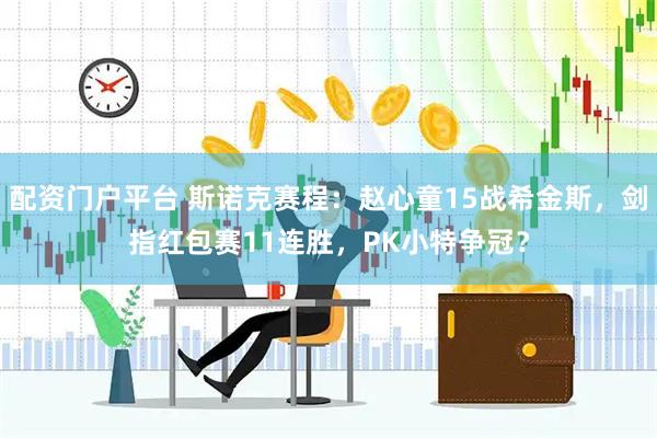 配资门户平台 斯诺克赛程：赵心童15战希金斯，剑指红包赛11连胜，PK小特争冠？