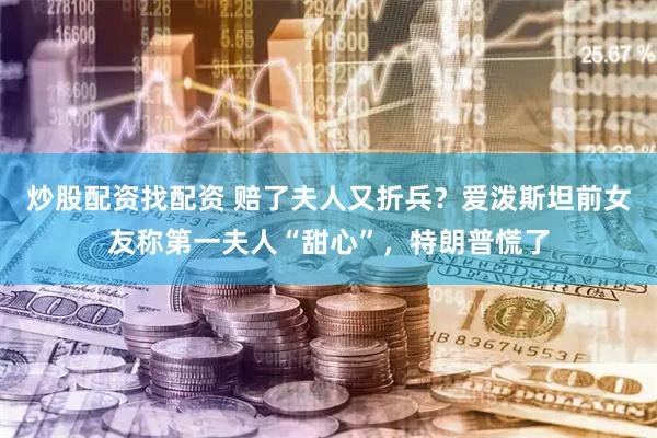 炒股配资找配资 赔了夫人又折兵？爱泼斯坦前女友称第一夫人“甜心”，特朗普慌了