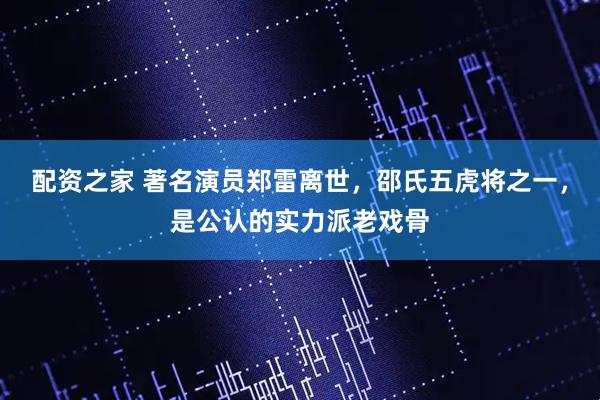 配资之家 著名演员郑雷离世，邵氏五虎将之一，是公认的实力派老戏骨