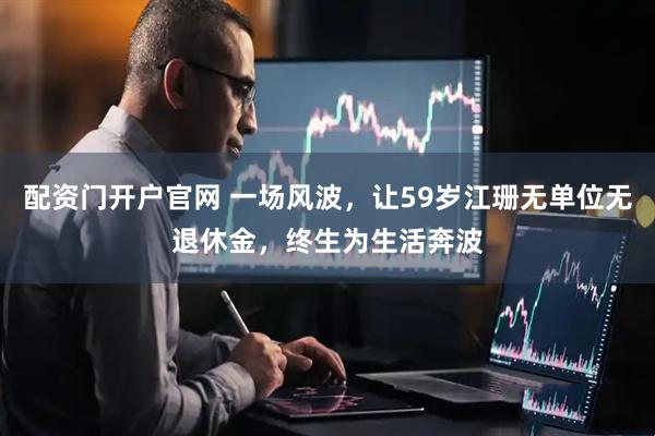 配资门开户官网 一场风波，让59岁江珊无单位无退休金，终生为生活奔波