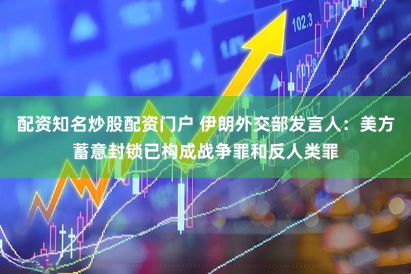 配资知名炒股配资门户 伊朗外交部发言人：美方蓄意封锁已构成战争罪和反人类罪