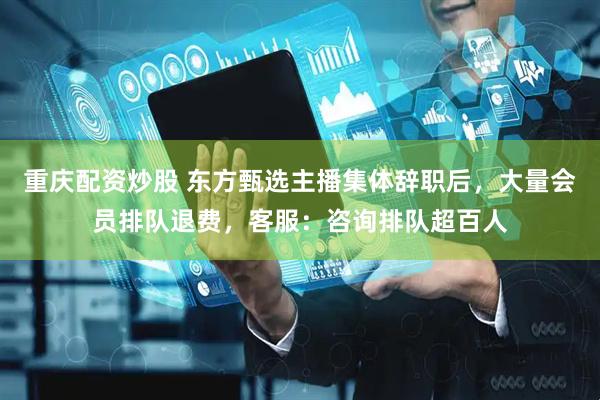 重庆配资炒股 东方甄选主播集体辞职后，大量会员排队退费，客服：咨询排队超百人