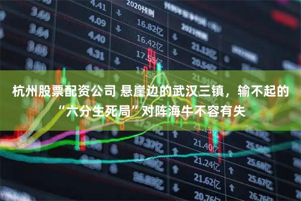 杭州股票配资公司 悬崖边的武汉三镇，输不起的“六分生死局”对阵海牛不容有失