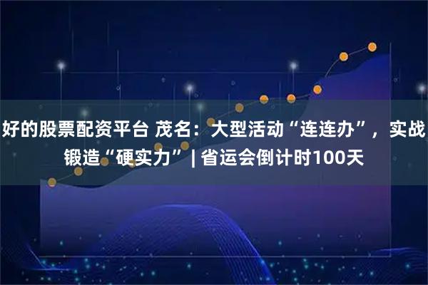 好的股票配资平台 茂名：大型活动“连连办”，实战锻造“硬实力” | 省运会倒计时100天