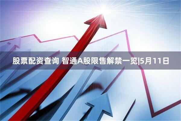 股票配资查询 智通A股限售解禁一览|5月11日