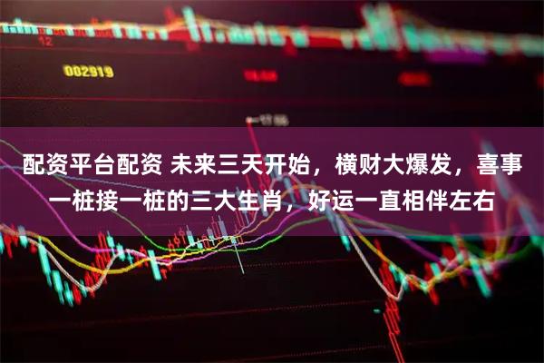 配资平台配资 未来三天开始，横财大爆发，喜事一桩接一桩的三大生肖，好运一直相伴左右