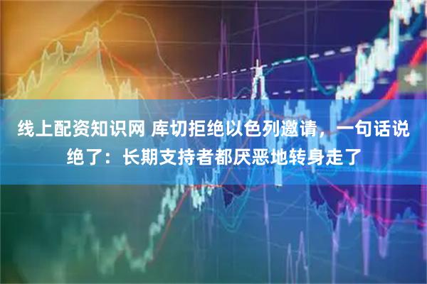 线上配资知识网 库切拒绝以色列邀请，一句话说绝了：长期支持者都厌恶地转身走了
