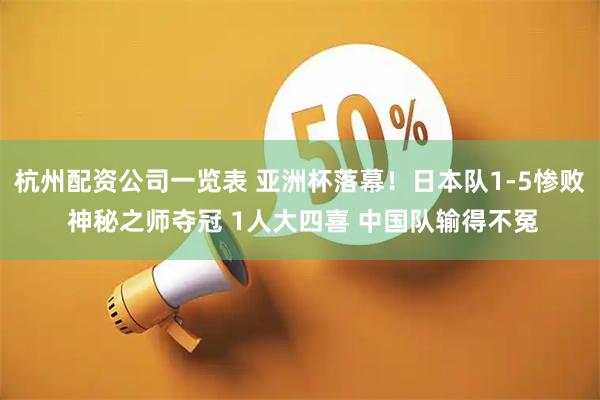 杭州配资公司一览表 亚洲杯落幕！日本队1-5惨败 神秘之师夺冠 1人大四喜 中国队输得不冤