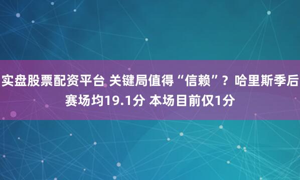 实盘股票配资平台 关键局值得“信赖”？哈里斯季后赛场均19.1分 本场目前仅1分