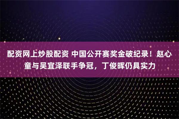 配资网上炒股配资 中国公开赛奖金破纪录！赵心童与吴宜泽联手争冠，丁俊晖仍具实力