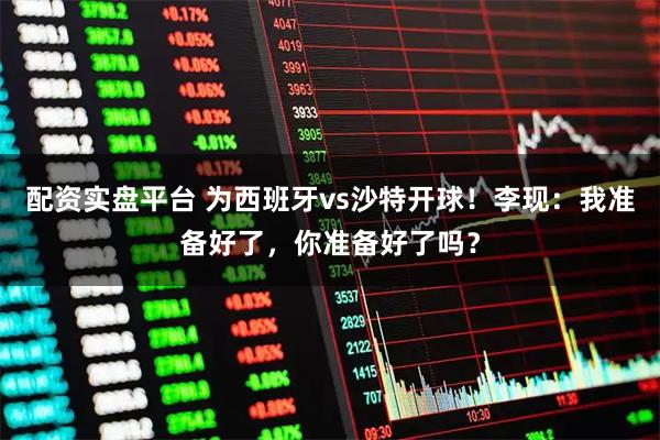 配资实盘平台 为西班牙vs沙特开球！李现：我准备好了，你准备好了吗？