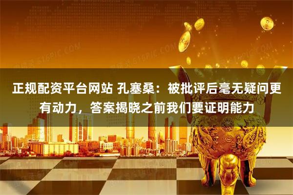 正规配资平台网站 孔塞桑：被批评后毫无疑问更有动力，答案揭晓之前我们要证明能力