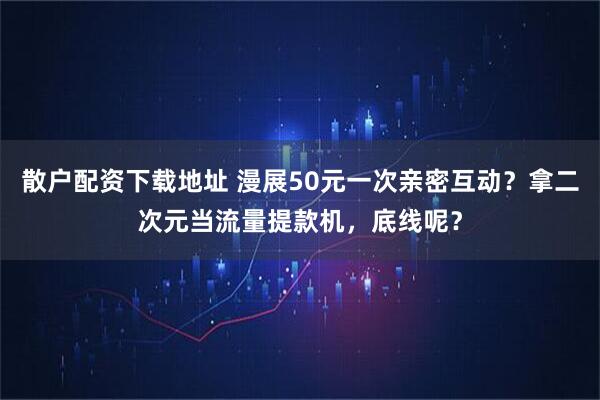 散户配资下载地址 漫展50元一次亲密互动？拿二次元当流量提款机，底线呢？