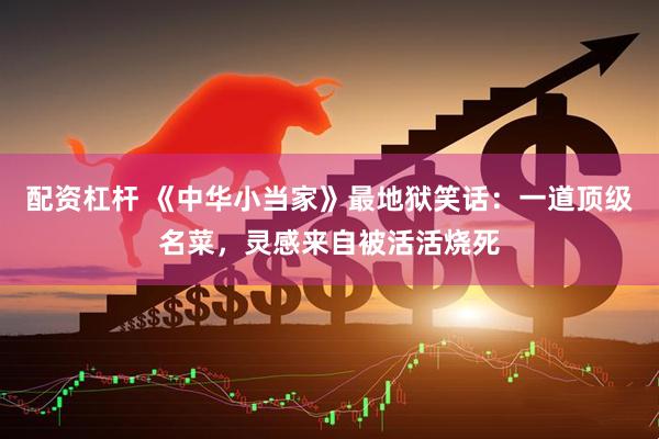 配资杠杆 《中华小当家》最地狱笑话：一道顶级名菜，灵感来自被活活烧死