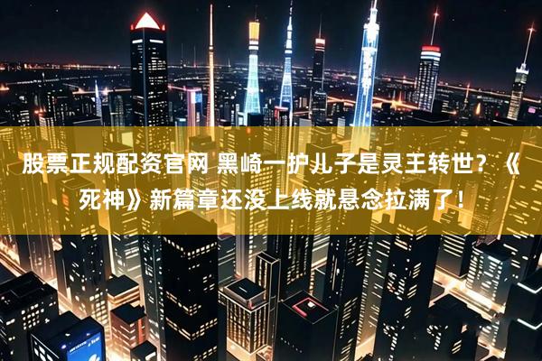 股票正规配资官网 黑崎一护儿子是灵王转世？《死神》新篇章还没上线就悬念拉满了！