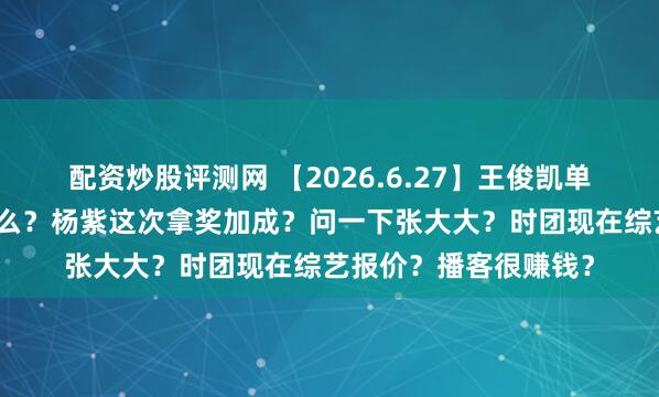 配资炒股评测网 【2026.6.27】王俊凯单身？江疏影发生了什么？杨紫这次拿奖加成？问一下张大大？时团现在综艺报价？播客很赚钱？