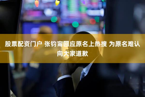 股票配资门户 张钧甯回应原名上热搜 为原名难认向大家道歉