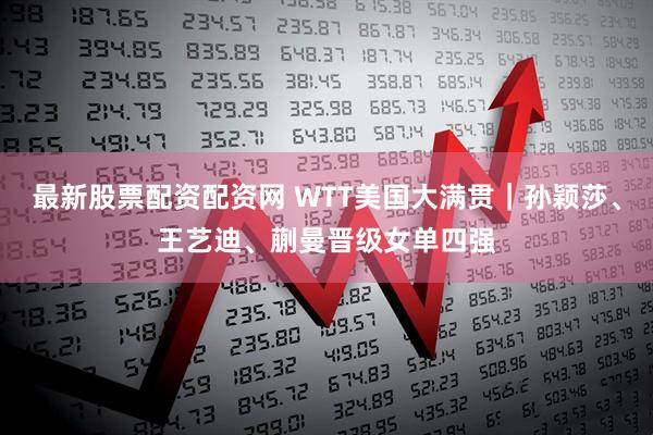最新股票配资配资网 WTT美国大满贯｜孙颖莎、王艺迪、蒯曼晋级女单四强