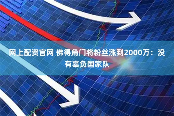 网上配资官网 佛得角门将粉丝涨到2000万：没有辜负国家队