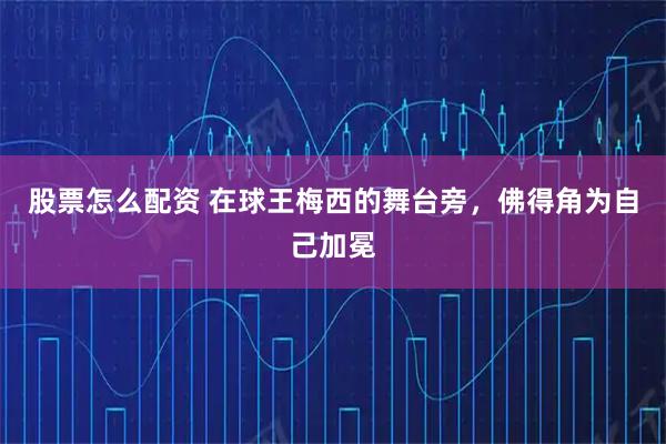 股票怎么配资 在球王梅西的舞台旁，佛得角为自己加冕