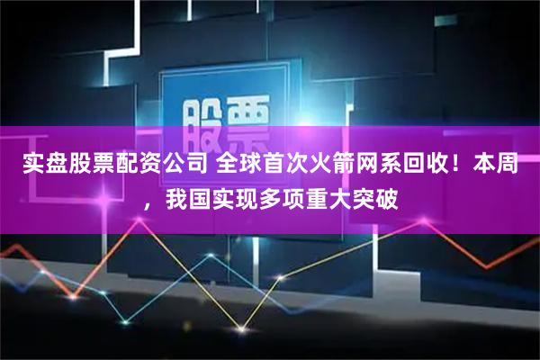 实盘股票配资公司 全球首次火箭网系回收！本周，我国实现多项重大突破