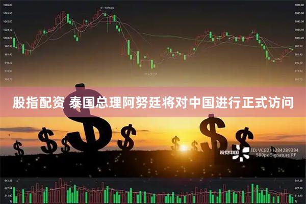 股指配资 泰国总理阿努廷将对中国进行正式访问