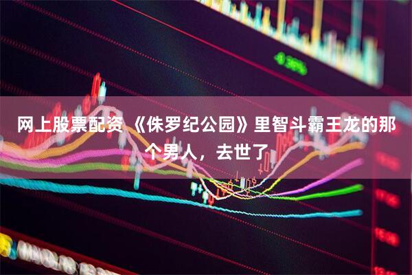 网上股票配资 《侏罗纪公园》里智斗霸王龙的那个男人，去世了
