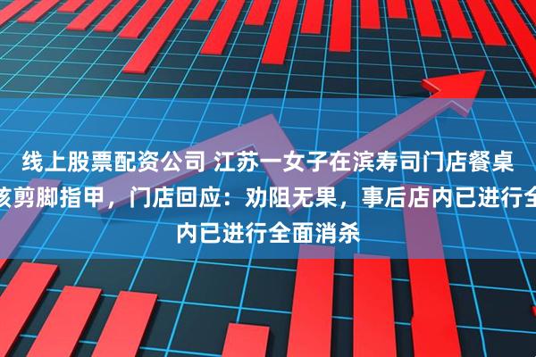 线上股票配资公司 江苏一女子在滨寿司门店餐桌上为小孩剪脚指甲，门店回应：劝阻无果，事后店内已进行全面消杀