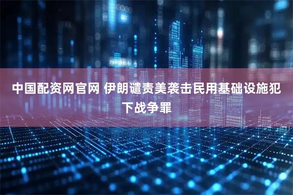 中国配资网官网 伊朗谴责美袭击民用基础设施犯下战争罪