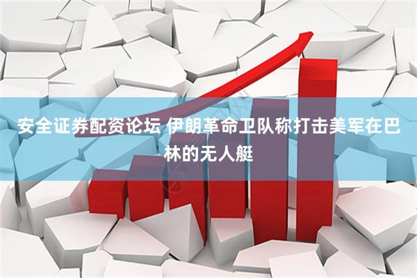 安全证券配资论坛 伊朗革命卫队称打击美军在巴林的无人艇