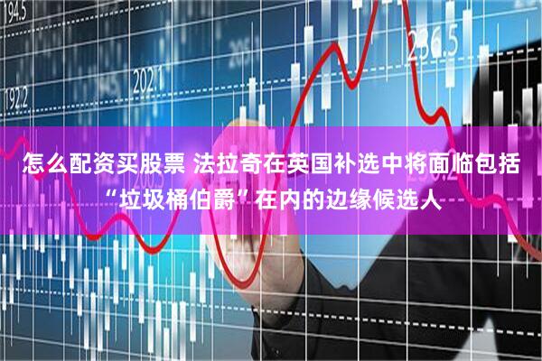 怎么配资买股票 法拉奇在英国补选中将面临包括“垃圾桶伯爵”在内的边缘候选人