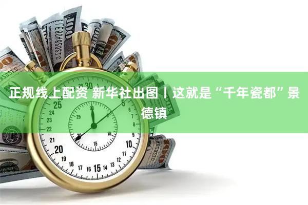 正规线上配资 新华社出图丨这就是“千年瓷都”景德镇