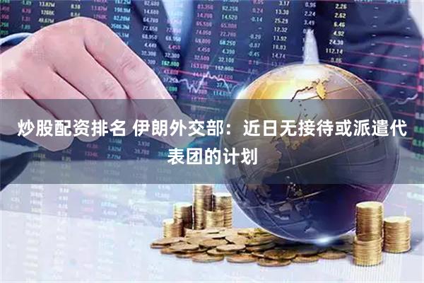 炒股配资排名 伊朗外交部：近日无接待或派遣代表团的计划