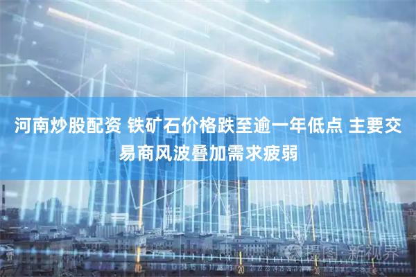 河南炒股配资 铁矿石价格跌至逾一年低点 主要交易商风波叠加需求疲弱